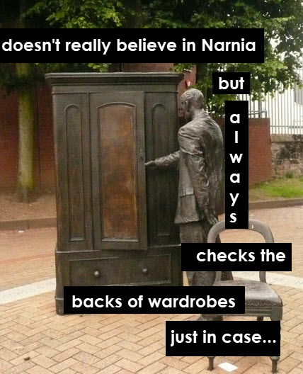 doesn't really believe in Narnia but always checks the back of wardrobes just in case...